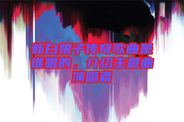 新白娘子傳奇歌曲是誰唱的，介紹主題曲演唱者