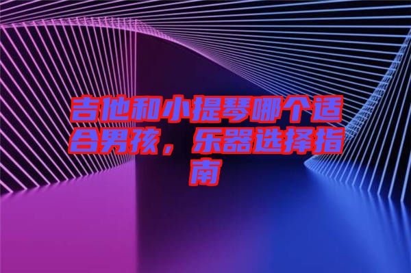 吉他和小提琴哪個適合男孩，樂器選擇指南