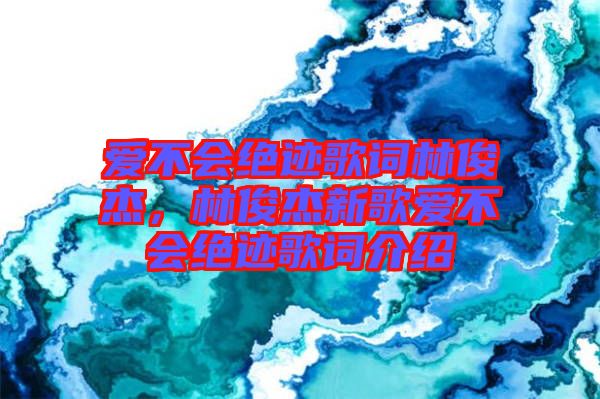 愛不會絕跡歌詞林俊杰，林俊杰新歌愛不會絕跡歌詞介紹