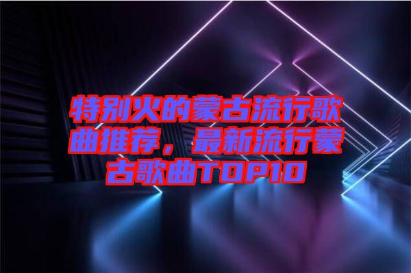 特別火的蒙古流行歌曲推薦，最新流行蒙古歌曲TOP10