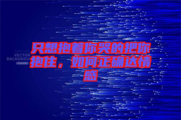 只想抱著你哭的把你抱住，如何正確達(dá)情感