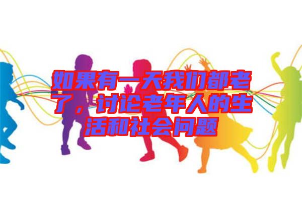 如果有一天我們都老了，討論老年人的生活和社會問題