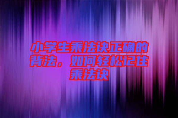 小學(xué)生乘法訣正確的背法，如何輕松記住乘法訣