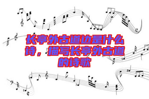 長(zhǎng)亭外古道邊是什么詩，描寫長(zhǎng)亭外古道的詩歌