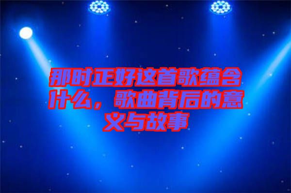 那時正好這首歌蘊含什么，歌曲背后的意義與故事