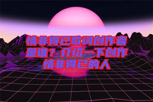 情非得已歌詞創作者是誰？介紹一下創作情非得已的人