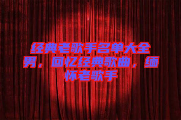 經(jīng)典老歌手名單大全男，回憶經(jīng)典歌曲，緬懷老歌手