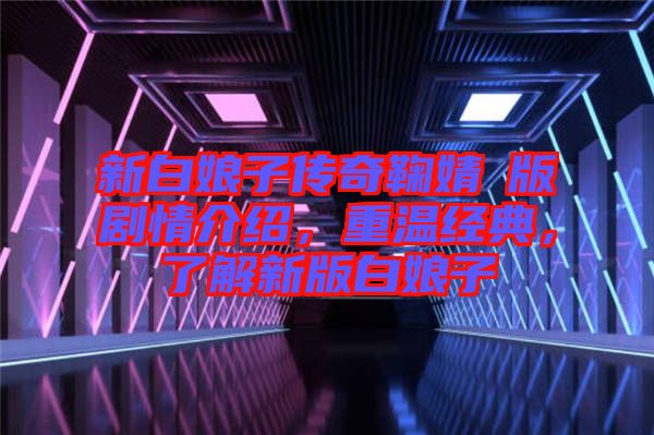 新白娘子傳奇鞠婧祎版劇情介紹，重溫經典，了解新版白娘子