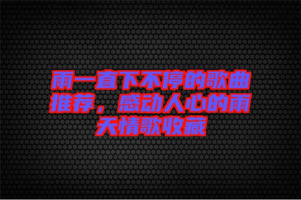 雨一直下不停的歌曲推薦，感動人心的雨天情歌收藏