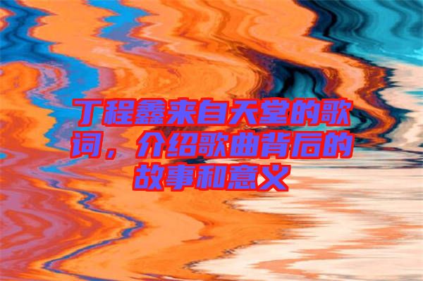 丁程鑫來自天堂的歌詞，介紹歌曲背后的故事和意義
