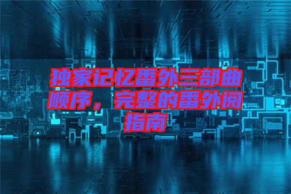 獨家記憶番外三部曲順序，完整的番外閱指南