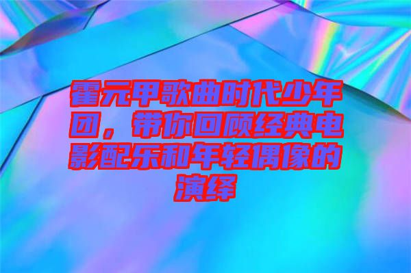 霍元甲歌曲時代少年團，帶你回顧經典電影配樂和年輕偶像的演繹