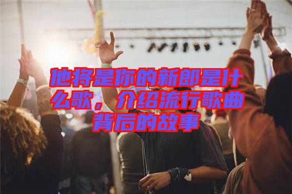 他將是你的新郎是什么歌，介紹流行歌曲背后的故事