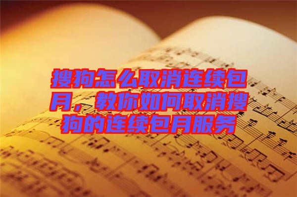 搜狗怎么取消連續包月，教你如何取消搜狗的連續包月服務
