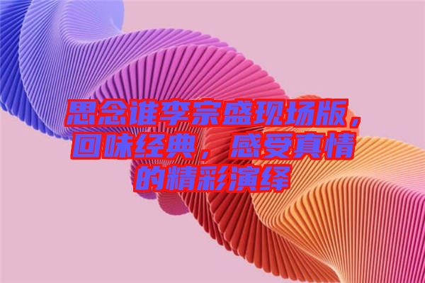 思念誰李宗盛現場版，回味經典，感受真情的精彩演繹