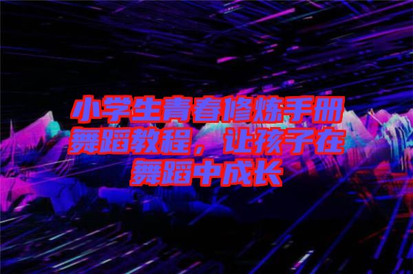 小學生青春修煉手冊舞蹈教程，讓孩子在舞蹈中成長