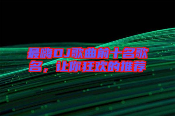 最嗨DJ歌曲前十名歌名，讓你狂歡的推薦