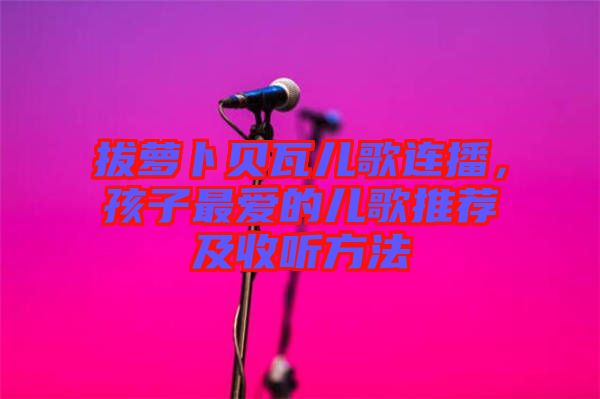 拔蘿卜貝瓦兒歌連播，孩子最愛的兒歌推薦及收聽方法