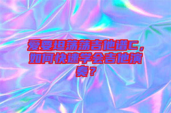 愛要坦蕩蕩吉他譜C，如何快速學會吉他演奏？