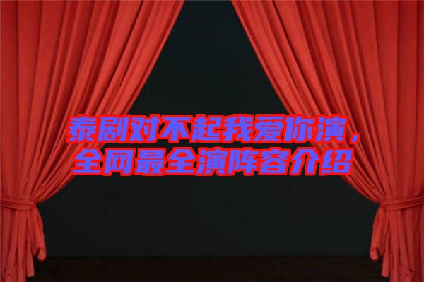 泰劇對不起我愛你演，全網最全演陣容介紹