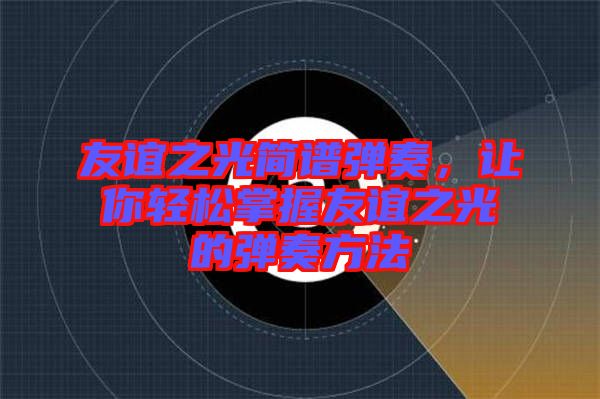 友誼之光簡譜彈奏，讓你輕松掌握友誼之光的彈奏方法