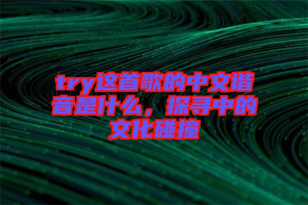 try這首歌的中文諧音是什么，探尋中的文化碰撞