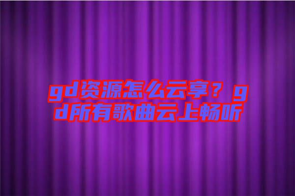 gd資源怎么云享？gd所有歌曲云上暢聽