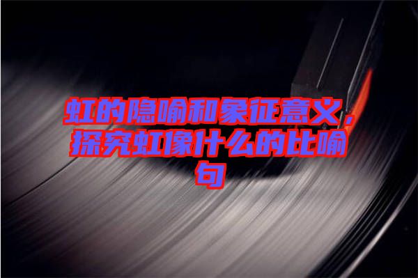虹的隱喻和象征意義，探究虹像什么的比喻句