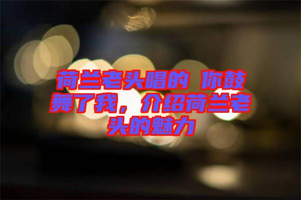 荷蘭老頭唱的巜你鼓舞了我，介紹荷蘭老頭的魅力