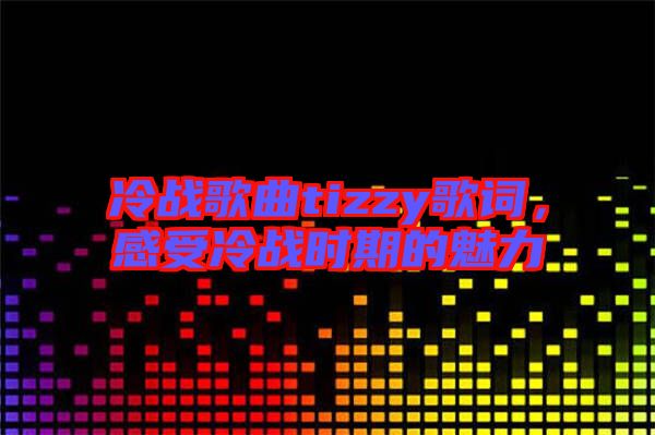 冷戰歌曲tizzy歌詞，感受冷戰時期的魅力
