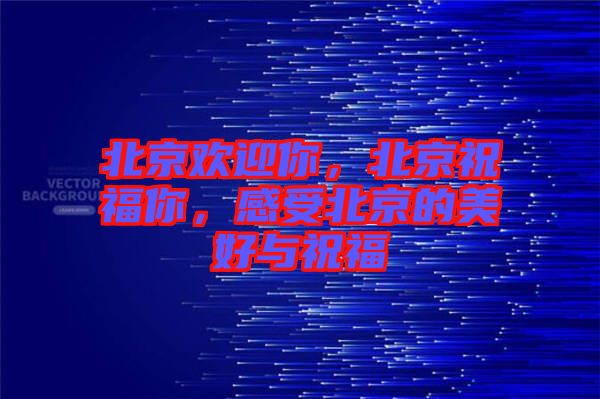 北京歡迎你，北京祝福你，感受北京的美好與祝福