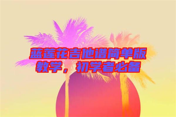 藍(lán)蓮花吉他譜簡(jiǎn)單版教學(xué)，初學(xué)者必備