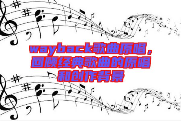 wayback歌曲原唱，回顧經典歌曲的原唱和創作背景
