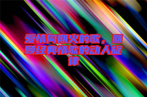 愛情同期火的歌，回顧經典情歌的動人旋律