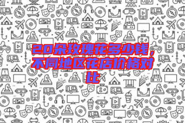 20朵玫瑰花多少錢，不同地區(qū)花店價(jià)格對比