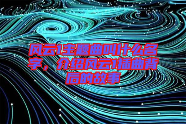風(fēng)云1主題曲叫什么名字，介紹風(fēng)云1插曲背后的故事