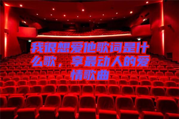 我很想愛(ài)他歌詞是什么歌，享最動(dòng)人的愛(ài)情歌曲