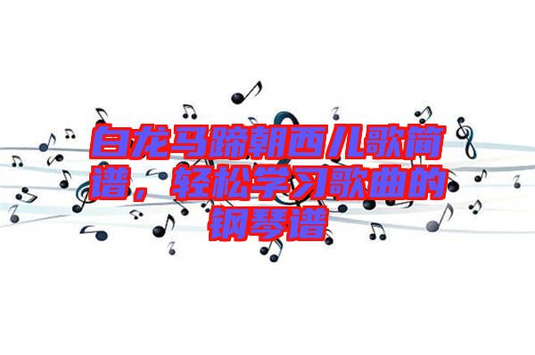 白龍馬蹄朝西兒歌簡譜，輕松學習歌曲的鋼琴譜