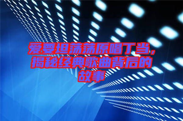 愛要坦蕩蕩原唱丁當(dāng)，揭秘經(jīng)典歌曲背后的故事