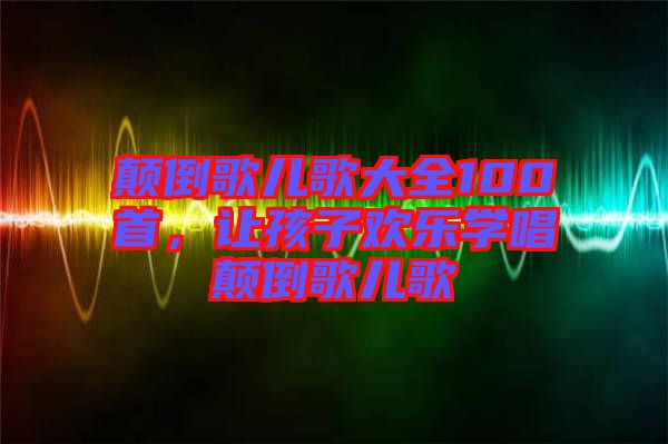 顛倒歌兒歌大全100首，讓孩子歡樂學唱顛倒歌兒歌