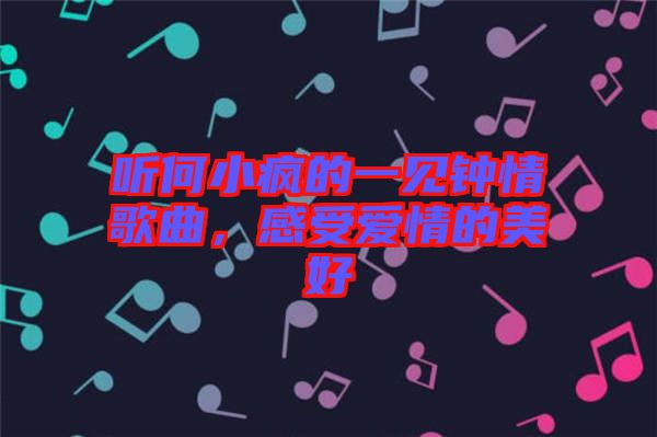 聽何小瘋的一見鐘情歌曲，感受愛情的美好