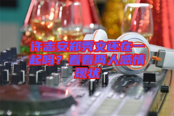 許志安鄭秀文還在一起嗎？看看兩人感情現狀
