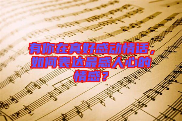 有你在真好感動情話，如何表達最感人心的情感？