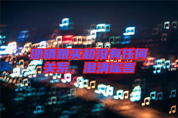 邵晴跟買超沒有任何關系，澄清謠言