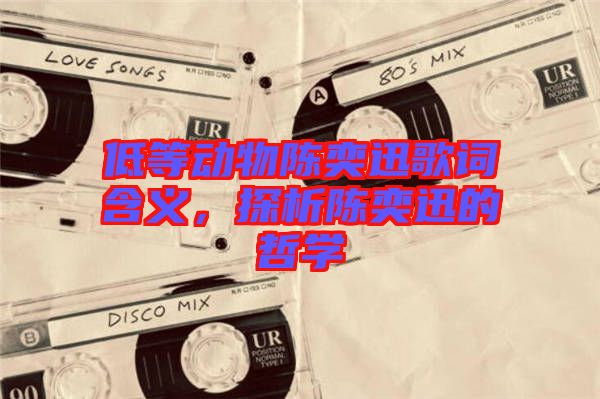 低等動(dòng)物陳奕迅歌詞含義，探析陳奕迅的哲學(xué)