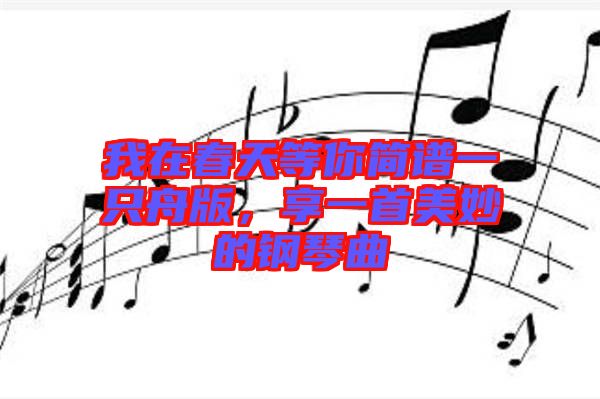 我在春天等你簡譜一只舟版，享一首美妙的鋼琴曲