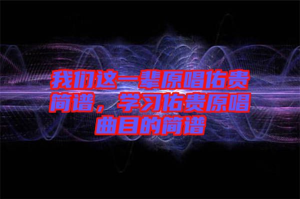 我們這一輩原唱佑貴簡譜，學(xué)習(xí)佑貴原唱曲目的簡譜
