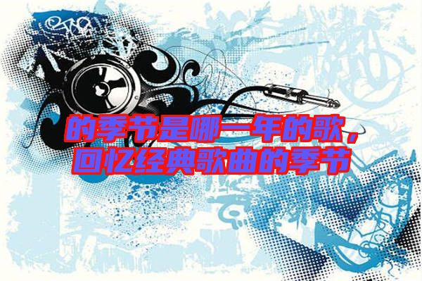的季節是哪一年的歌，回憶經典歌曲的季節