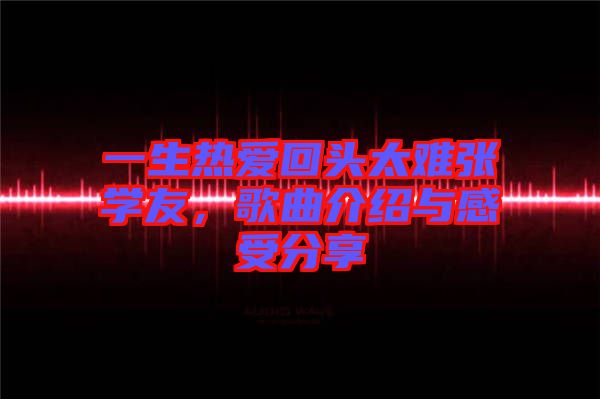 一生熱愛回頭太難張學友，歌曲介紹與感受分享
