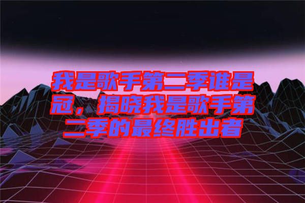 我是歌手第二季誰是冠，揭曉我是歌手第二季的最終勝出者